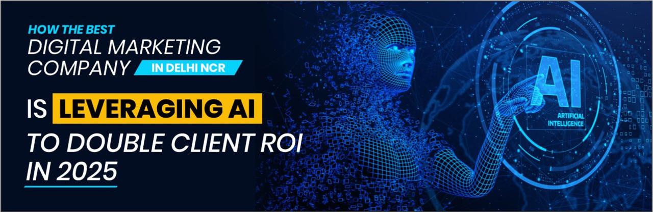 How the Best Digital Marketing Company in Delhi NCR Is Leveraging AI to Double Client ROI in 2025?
